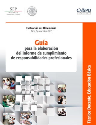 Guía
para la elaboración
del Informe de cumplimiento
de responsabilidades profesionales
TécnicoDocente.EducaciónBásica
Evaluación del Desempeño
Ciclo Escolar 2016–2017
 