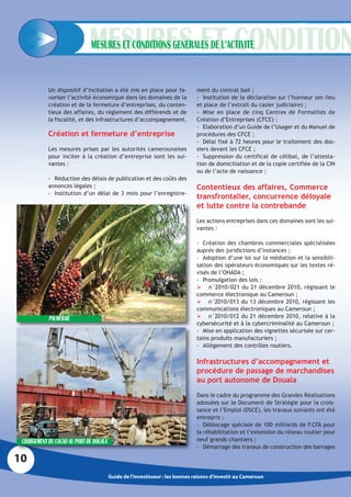 MESURES ET CONDITIONS GENERALES DE L’ACTIVITE


            Un dispositif d’incitation a été mis en place pour fa-             ment du contrat bail ;
            voriser l’activité économique dans les domaines de la              - Institution de la déclaration sur l’honneur (en lieu
            création et de la fermeture d’entreprises, du conten-              et place de l’extrait du casier judiciaire) ;
            tieux des affaires, du règlement des différends et de              - Mise en place de cinq Centres de Formalités de
            la fiscalité, et des infrastructures d’accompagnement.             Création d’Entreprises (CFCE) ;
                                                                               - Elaboration d’un Guide de l’Usager et du Manuel de
            Création et fermeture d’entreprise                                 procédures des CFCE ;
                                                                               - Délai fixé à 72 heures pour le traitement des dos-
            Les mesures prises par les autorités camerounaises                 siers devant les CFCE ;
            pour inciter à la création d’entreprise sont les sui-              - Suppression du certificat de célibat, de l’attesta-
            vantes :                                                           tion de domiciliation et de la copie certifiée de la CIN
                                                                               ou de l’acte de naissance ;
            - Réduction des délais de publication et des coûts des
            annonces légales ;                                                 Contentieux des affaires, Commerce
            - Institution d’un délai de 3 mois pour l’enregistre-
                                                                               transfrontalier, concurrence déloyale
                                                                               et lutte contre la contrebande
                                                                               Les actions entreprises dans ces domaines sont les sui-
                                                                               vantes :

                                                                               - Création des chambres commerciales spécialisées
                                                                               auprès des juridictions d’instances ;
                                                                               - Adoption d’une loi sur la médiation et la sensibili-
                                                                               sation des opérateurs économiques sur les textes ré-
                                                                               visés de l’OHADA ;
                                                                               - Promulgation des lois :
                                                                                n°2010/021 du 21 décembre 2010, régissant le
                                                                               commerce électronique au Cameroun ;
                                                                                n°2010/013 du 13 décembre 2010, régissant les
                                                                               communications électroniques au Cameroun ;
            PALMERAIE                                                           n°2010/012 du 21 décembre 2010, relative à la
                                                                               cybersécurité et à la cybercriminalité au Cameroun ;
                                                                               - Mise en application des vignettes sécurisée sur cer-
                                                                               tains produits manufacturiers ;
                                                                               - Allègement des contrôles routiers.

                                                                               Infrastructures d’accompagnement et
                                                                               procédure de passage de marchandises
                                                                               au port autonome de Douala
                                                                               Dans le cadre du programme des Grandes Réalisations
                                                                               adossées sur le Document de Stratégie pour la crois-
                                                                               sance et l’Emploi (DSCE), les travaux suivants ont été
                                                                               entrepris :
                                                                               - Déblocage spéciale de 100 milliards de F.CFA pour
                                                                               la réhabilitation et l’extension du réseau routier pour
 CHARGEMENT DU CACAO AU PORT DE DOUALA                                         neuf grands chantiers ;
                                                                               - Démarrage des travaux de construction des barrages

10
                                         Guide de l’investisseur : les bonnes raisons d’investir au Cameroun
 