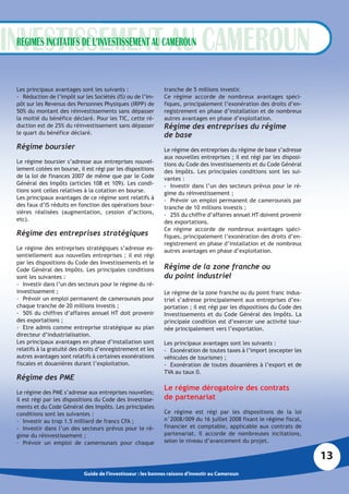 REGIMES INCITATIFS DE L’INVESTISSEMENT AU CAMEROUN


Les principaux avantages sont les suivants :                 tranche de 5 millions investir.
- Réduction de l’impôt sur les Sociétés (IS) ou de l’im-     Ce régime accorde de nombreux avantages spéci-
pôt sur les Revenus des Personnes Physiques (IRPP) de        fiques, principalement l’exonération des droits d’en-
50% du montant des réinvestissements sans dépasser           registrement en phase d’installation et de nombreux
la moitié du bénéfice déclaré. Pour les TIC, cette ré-       autres avantages en phase d’exploitation.
duction est de 25% du réinvestissement sans dépasser         Régime des entreprises du régime
le quart du bénéfice déclaré.                                de base
Régime boursier                                              Le régime des entreprises du régime de base s’adresse
                                                             aux nouvelles entreprises ; il est régi par les disposi-
Le régime boursier s’adresse aux entreprises nouvel-         tions du Code des investissements et du Code Général
lement cotées en bourse, il est régi par les dispositions    des Impôts. Les principales conditions sont les sui-
de la loi de finances 2007 de même que par le Code           vantes :
Général des Impôts (articles 108 et 109). Les condi-         - Investir dans l’un des secteurs prévus pour le ré-
tions sont celles relatives à la cotation en bourse.         gime du réinvestissement ;
Les principaux avantages de ce régime sont relatifs à        - Prévoir un emploi permanent de camerounais par
des faux d’IS réduits en fonction des opérations bour-       tranche de 10 millions investis ;
sières réalisées (augmentation, cession d’actions,           - 25% du chiffre d’affaires annuel HT doivent provenir
etc).                                                        des exportations.
                                                             Ce régime accorde de nombreux avantages spéci-
Régime des entreprises stratégiques                          fiques, principalement l’exonération des droits d’en-
                                                             registrement en phase d’installation et de nombreux
Le régime des entreprises stratégiques s’adresse es-         autres avantages en phase d’exploitation.
sentiellement aux nouvelles entreprises ; il est régi
par les dispositions du Code des Investissements et le
Code Général des Impôts. Les principales conditions          Régime de la zone franche ou
sont les suivantes :                                         du point industriel
- Investir dans l’un des secteurs pour le régime du ré-
investissement ;                                             Le régime de la zone franche ou du point franc indus-
- Prévoir un emploi permanent de camerounais pour            triel s’adresse principalement aux entreprises d’ex-
chaque tranche de 20 millions investis ;                     portation ; il est régi par les dispositions du Code des
- 50% du chiffres d’affaires annuel HT doit provenir         Investissements et du Code Général des Impôts. La
des exportations ;                                           principale condition est d’exercer une activité tour-
- Etre admis comme entreprise stratégique au plan            née principalement vers l’exportation.
directeur d’industrialisation.
Les principaux avantages en phase d’installation sont        Les principaux avantages sont les suivants :
relatifs à la gratuité des droits d’enregistrement et les    - Exonération de toutes taxes à l’import (excepter les
autres avantages sont relatifs à certaines exonérations      véhicules de tourisme) ;
fiscales et douanières durant l’exploitation.                - Exonération de toutes douanières à l’export et de
                                                             TVA au taux 0.
Régime des PME
                                                             Le régime dérogatoire des contrats
Le régime des PME s’adresse aux entreprises nouvelles;
il est régi par les dispositions du Code des Investisse-     de partenariat
ments et du Code Général des Impôts. Les principales
conditions sont les suivantes :                              Ce régime est régi par les dispositions de la loi
- Investir au trop 1.5 milliard de francs CFA ;              n°2008/009 du 16 juillet 2008 fixant le régime fiscal,
- Investir dans l’un des secteurs prévus pour le ré-         financier et comptable, applicable aux contrats de
gime du réinvestissement ;                                   partenariat. Il accorde de nombreuses incitations,
- Prévoir un emploi de camerounais pour chaque               selon le niveau d’avancement du projet.

                                                                                                                        13
                           Guide de l’investisseur : les bonnes raisons d’investir au Cameroun
 