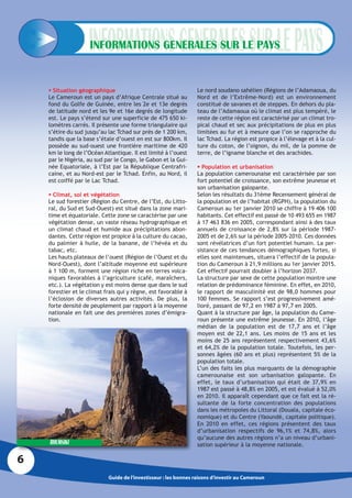INFORMATIONS GENERALES SUR LE PAYS


     Situation géographique                                      Le nord soudano sahélien (Régions de l’Adamaoua, du
    Le Cameroun est un pays d’Afrique Centrale situé au           Nord et de l’Extrême-Nord) est un environnement
    fond du Golfe de Guinée, entre les 2e et 13e degrés           constitué de savanes et de steppes. En dehors du pla-
    de latitude nord et les 9e et 16e degrés de longitude         teau de l’Adamaoua où le climat est plus tempéré, le
    est. Le pays s’étend sur une superficie de 475 650 ki-        reste de cette région est caractérisé par un climat tro-
    lomètres carrés. Il présente une forme triangulaire qui       pical chaud et sec aux précipitations de plus en plus
    s’étire du sud jusqu’au lac Tchad sur près de 1 200 km,       limitées au fur et à mesure que l’on se rapproche du
    tandis que la base s’étale d’ouest en est sur 800km. Il       lac Tchad. La région est propice à l’élevage et à la cul-
    possède au sud-ouest une frontière maritime de 420            ture du coton, de l’oignon, du mil, de la pomme de
    km le long de l’Océan Atlantique. Il est limité à l’ouest     terre, de l’igname blanche et des arachides.
    par le Nigéria, au sud par le Congo, le Gabon et la Gui-
    née Equatoriale, à l’Est par la République Centrafri-          Population et urbanisation
    caine, et au Nord-est par le Tchad. Enfin, au Nord, il        La population camerounaise est caractérisée par son
    est coiffé par le Lac Tchad.                                  fort potentiel de croissance, son extrême jeunesse et
                                                                  son urbanisation galopante.
     Climat, sol et végétation                                   Selon les résultats du 31ème Recensement général de
    Le sud forestier (Région du Centre, de l’Est, du Litto-       la population et de l’habitat (RGPH), la population du
    ral, du Sud et Sud-Ouest) est situé dans la zone mari-        Cameroun au 1er janvier 2010 se chiffre à 19 406 100
    time et équatoriale. Cette zone se caractérise par une        habitants. Cet effectif est passé de 10 493 655 en 1987
    végétation dense, un vaste réseau hydrographique et           à 17 463 836 en 2005, correspondant ainsi à des taux
    un climat chaud et humide aux précipitations abon-            annuels de croissance de 2,8% sur la période 1987-
    dantes. Cette région est propice à la culture du cacao,       2005 et de 2,6% sur la période 2005-2010. Ces données
    du palmier à huile, de la banane, de l’hévéa et du            sont révélatrices d’un fort potentiel humain. La per-
    tabac, etc.                                                   sistance de ces tendances démographiques fortes, si
    Les hauts plateaux de l’ouest (Région de l’Ouest et du        elles sont maintenues, situera l’effectif de la popula-
    Nord-Ouest), dont l’altitude moyenne est supérieure           tion du Cameroun à 21,9 millions au 1er janvier 2015.
    à 1 100 m, forment une région riche en terres volca-          Cet effectif pourrait doubler à l’horizon 2037.
    niques favorables à l’agriculture (café, maraîchers,          La structure par sexe de cette population montre une
    etc.). La végétation y est moins dense que dans le sud        relation de prédominance féminine. En effet, en 2010,
    forestier et le climat frais qui y règne, est favorable à     le rapport de masculinité est de 98,0 hommes pour
    l’éclosion de diverses autres activités. De plus, la          100 femmes. Se rapport s’est progressivement amé-
    forte densité de peuplement par rapport à la moyenne          lioré, passant de 97,2 en 1987 à 97,7 en 2005.
    nationale en fait une des premières zones d’émigra-           Quant à la structure par âge, la population du Came-
    tion.                                                         roun présente une extrême jeunesse. En 2010, l’âge
                                                                  médian de la population est de 17,7 ans et l’âge
                                                                  moyen est de 22,1 ans. Les moins de 15 ans et les
                                                                  moins de 25 ans représentent respectivement 43,6%
                                                                  et 64,2% de la population totale. Toutefois, les per-
                                                                  sonnes âgées (60 ans et plus) représentent 5% de la
                                                                  population totale.
                                                                  L’un des faits les plus marquants de la démographie
                                                                  camerounaise est son urbanisation galopante. En
                                                                  effet, le taux d’urbanisation qui était de 37,9% en
                                                                  1987 est passé à 48,8% en 2005, et est évalué à 52,0%
                                                                  en 2010. Il apparaît cependant que ce fait est la ré-
                                                                  sultante de la forte concentration des populations
                                                                  dans les métropoles du Littoral (Douala, capitale éco-
                                                                  nomique) et du Centre (Yaoundé, capitale politique).
                                                                  En 2010 en effet, ces régions présentent des taux
                                                                  d’urbanisation respectifs de 96,1% et 74,8%, alors
                                                                  qu’aucune des autres régions n’a un niveau d’urbani-
    RHUMSIKI                                                      sation supérieur à la moyenne nationale.

6
                            Guide de l’investisseur : les bonnes raisons d’investir au Cameroun
 