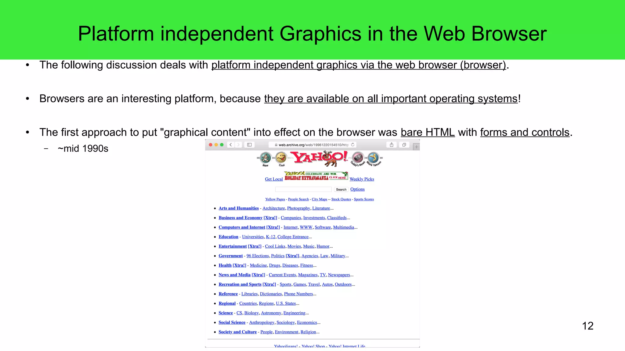 12
Platform independent Graphics in the Web Browser
● The following discussion deals with platform independent graphics via the web browser (browser).
● Browsers are an interesting platform, because they are available on all important operating systems!
● The first approach to put "graphical content" into effect on the browser was bare HTML with forms and controls.
– ~mid 1990s
 