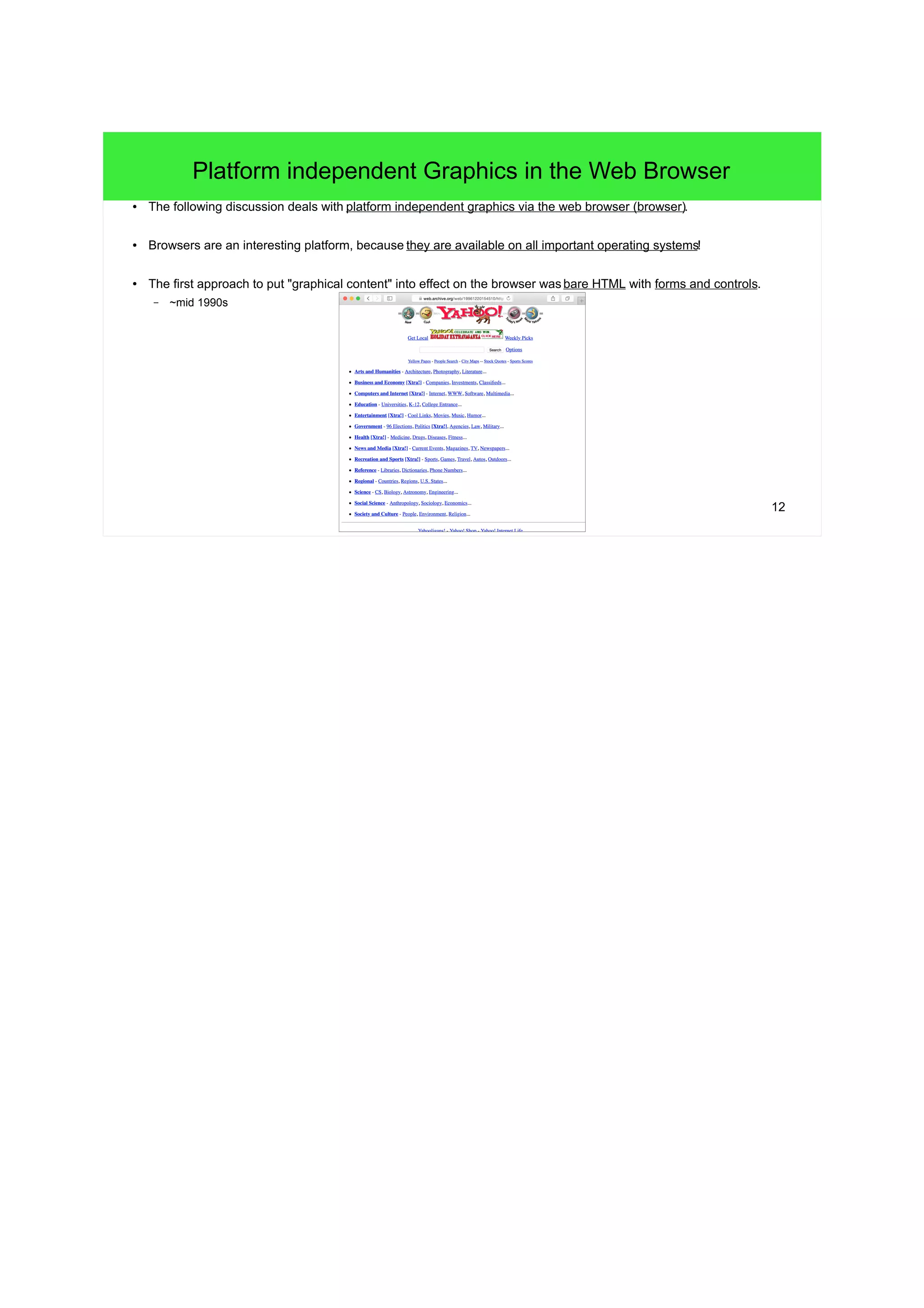12
Platform independent Graphics in the Web Browser
● The following discussion deals with platform independent graphics via the web browser (browser).
● Browsers are an interesting platform, because they are available on all important operating systems!
● The first approach to put "graphical content" into effect on the browser was bare HTML with forms and controls.
– ~mid 1990s
 