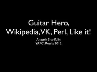 Guitar Hero,
Wikipedia,VK, Perl, Like it!
          Anatoly Sharifulin
         YAPC::Russia 2012
 