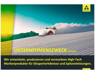 UNTERNEHMENSZWECK 
      UNTERNEHMENSZWECK                     (MISSION)



Wir entwickeln, produzieren und vermarkten High Tech 
Wir entwickeln, produzieren und vermarkten High‐Tech
Markenprodukte für Skisporterlebnisse und Spitzenleistungen. 
 