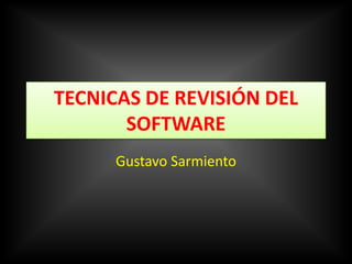 TECNICAS DE REVISIÓN DEL
SOFTWARE
Gustavo Sarmiento

 