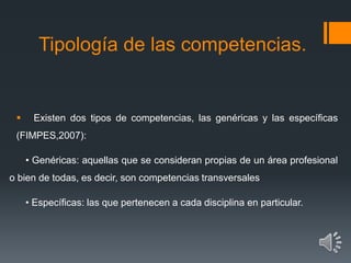 Tipología de las competencias.
 Existen dos tipos de competencias, las genéricas y las específicas
(FIMPES,2007):
• Genér...