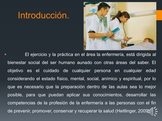 Introducción.
 El ejercicio y la práctica en el área la enfermería, está dirigida al
bienestar social del ser humano auna...