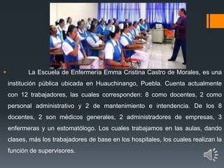  La Escuela de Enfermería Emma Cristina Castro de Morales, es una
institución pública ubicada en Huauchinango, Puebla. Cu...