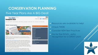 CONSERVATION PLANNING
Five Year Plans Are A BIG Deal!
 Resources are available to help!
 Check TWDB
 Consider NEW Best Practices
 Go for the GOLD…extra
recognition for a GREAT plan!
 