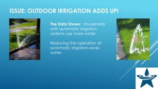 ISSUE: OUTDOOR IRRIGATION ADDS UP!
The Data Shows: Households
with automatic irrigation
systems use more water.
Reducing the operation of
automatic irrigation saves
water.
 