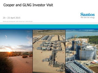 Cooper and GLNG Investor Visit
20 - 23 April 2015
Moomba gas processing plant, GLNG Fairview Hub 4, GLNG LNG tanks
 