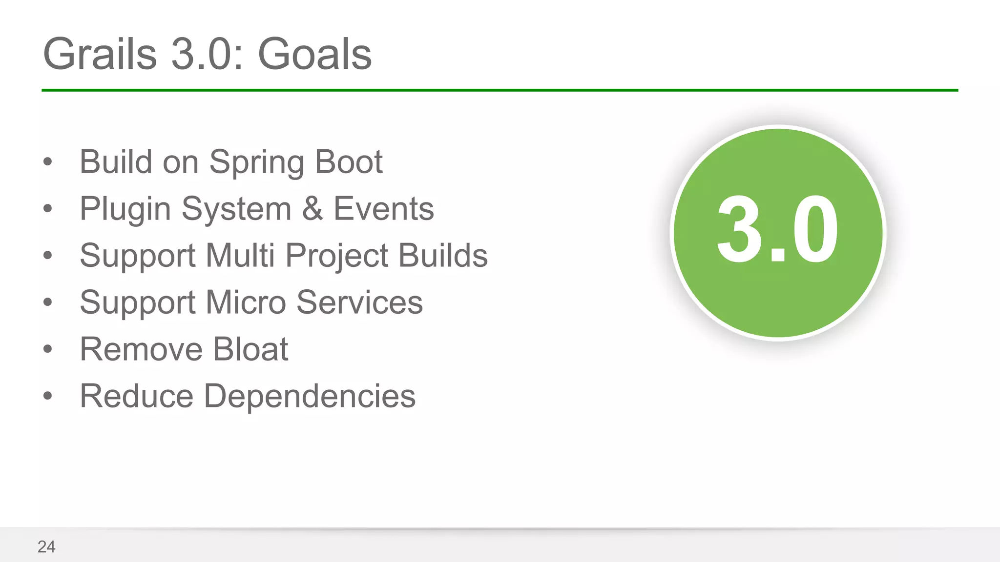 Grails 3.0: Goals 
• Build on Spring Boot 
• Plugin System & Events 
• Support Multi Project Builds 
• Support Micro Services 
• Remove Bloat 
• Reduce Dependencies 
24 
33..00 
 