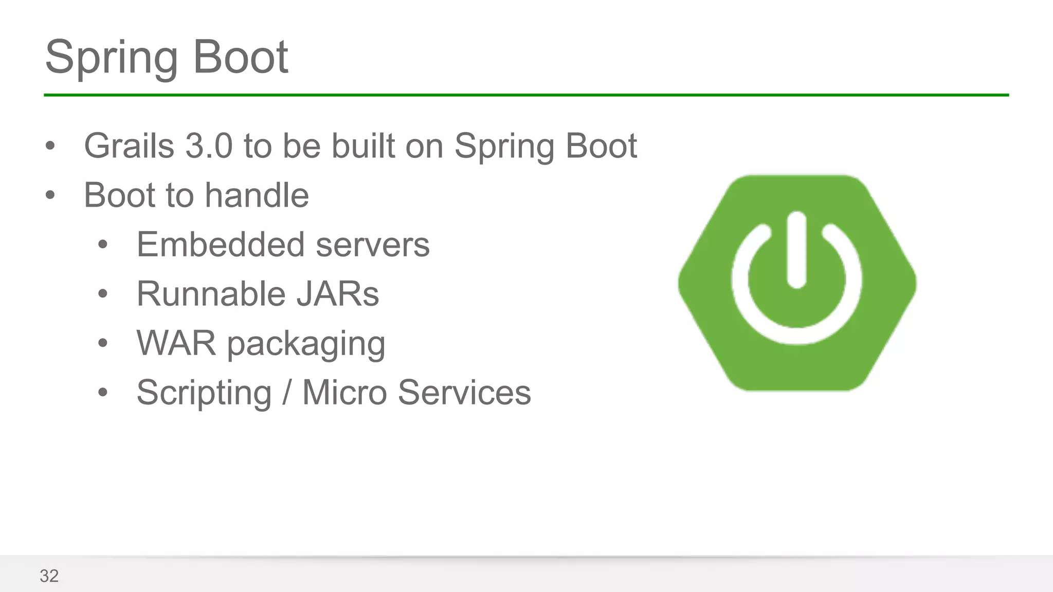 Spring Boot 
• Grails 3.0 to be built on Spring Boot 
• Boot to handle 
• Embedded servers 
• Runnable JARs 
• WAR packaging 
• Scripting / Micro Services 
32 
 