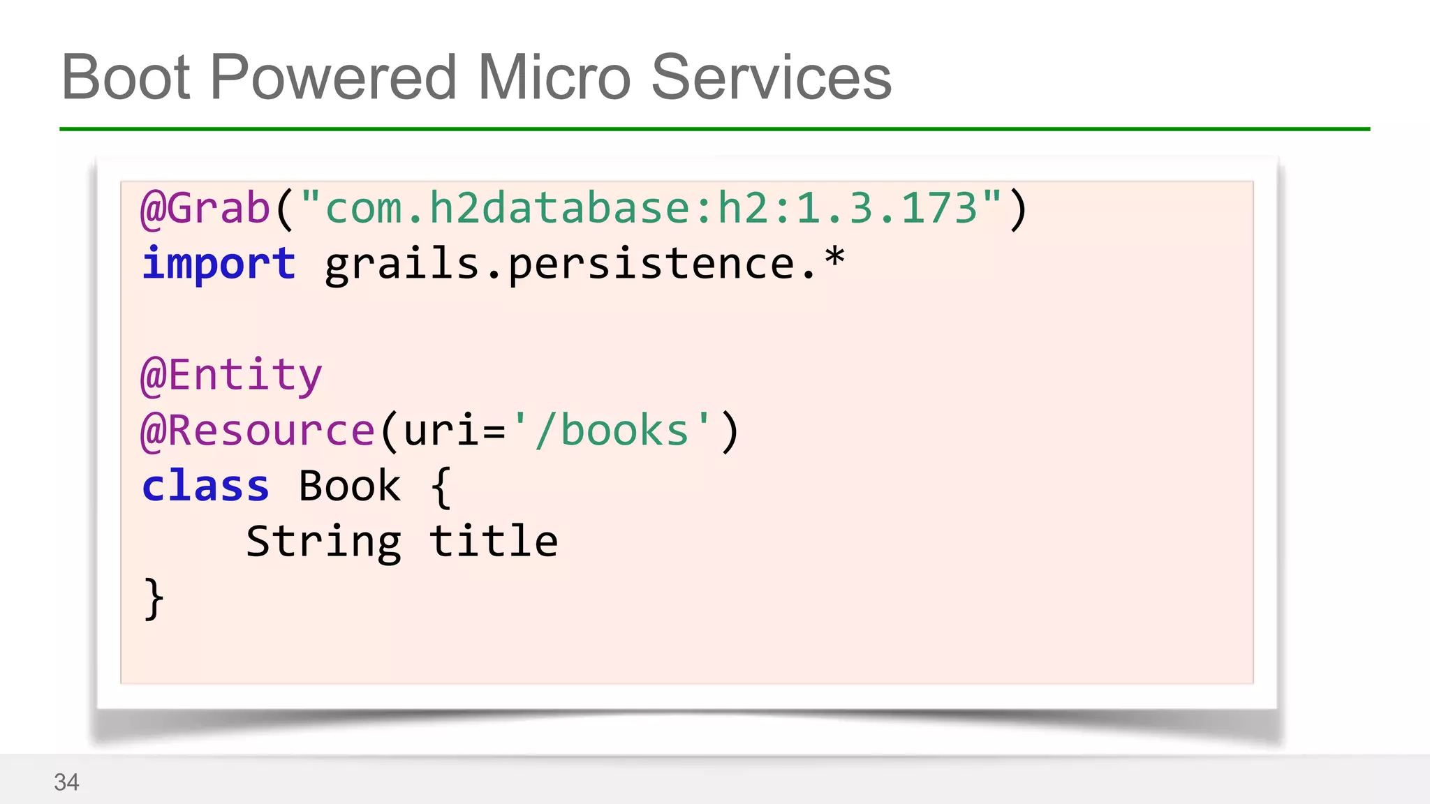 Boot Powered Micro Services 
34 
@Grab("com.h2database:h2:1.3.173") 
import 
grails.persistence.* 
! 
@Entity 
@Resource(uri='/books') 
class 
Book 
{ 
String 
title 
} 
 