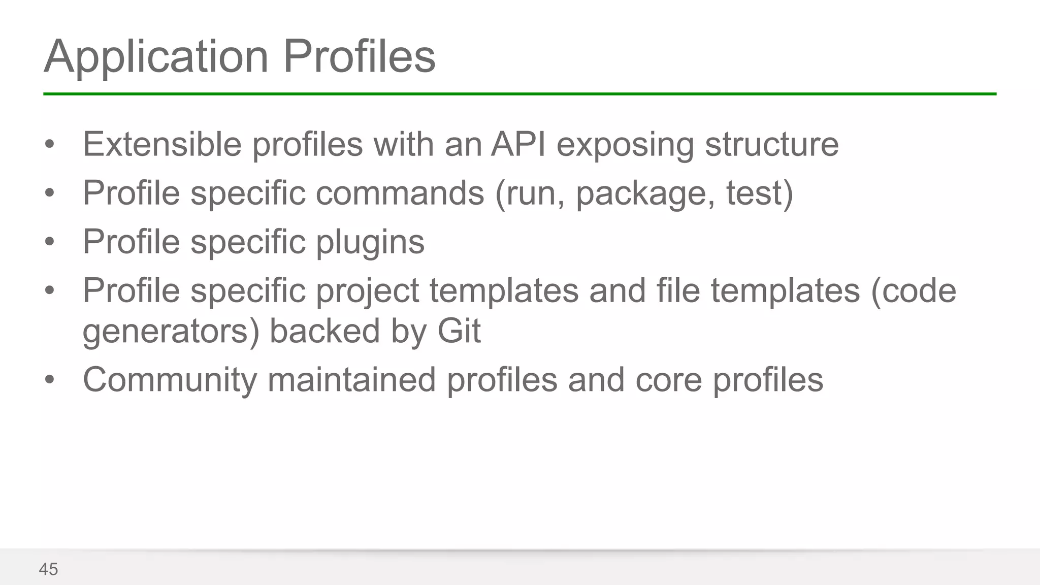 Application Profiles 
• Extensible profiles with an API exposing structure 
• Profile specific commands (run, package, test) 
• Profile specific plugins 
• Profile specific project templates and file templates (code 
generators) backed by Git 
• Community maintained profiles and core profiles 
45 
 