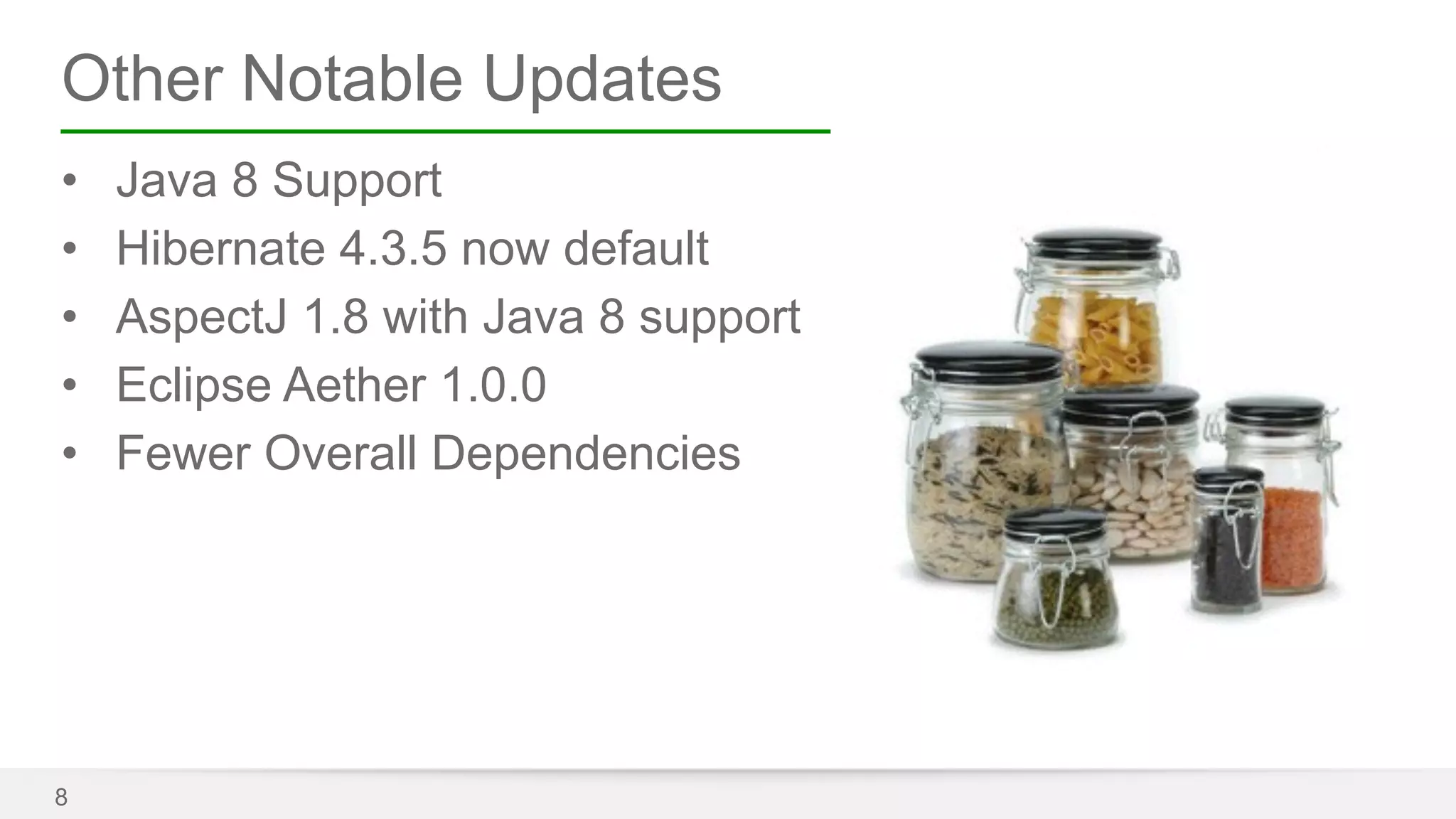 Other Notable Updates 
• Java 8 Support 
• Hibernate 4.3.5 now default 
• AspectJ 1.8 with Java 8 support 
• Eclipse Aether 1.0.0 
• Fewer Overall Dependencies 
8 
 