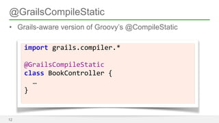 @GrailsCompileStatic 
• Grails-aware version of Groovy’s @CompileStatic 
12 
import 
grails.compiler.* 
! 
@GrailsCompileStatic 
class 
BookController 
{ 
… 
} 
 