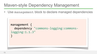 Maven-style Dependency Management 
• Use management block to declare managed dependencies 
13 
! 
management 
{ 
dependency 
"commons-­‐logging:commons-­‐ 
logging:1.1.3" 
} 
 