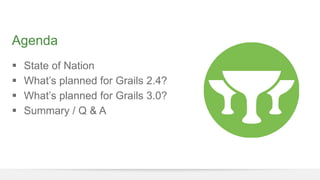 Agenda 
§ State of Nation 
§ What’s planned for Grails 2.4? 
§ What’s planned for Grails 3.0? 
§ Summary / Q & A 
 