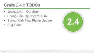 Grails 2.4.x TODOs 
• Grails 2.4.4 - Out Soon 
• Spring Security Core 2.0 GA 
• Spring Web Flow Plugin Update 
• Bug Fixes 
20 
2.4 
 