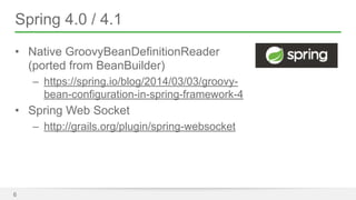 Spring 4.0 / 4.1 
• Native GroovyBeanDefinitionReader 
(ported from BeanBuilder) 
– https://spring.io/blog/2014/03/03/groovy-bean- 
configuration-in-spring-framework-4 
• Spring Web Socket 
– http://grails.org/plugin/spring-websocket 
6 
 
