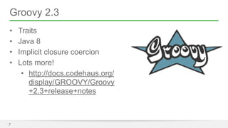 Groovy 2.3 
• Traits 
• Java 8 
• Implicit closure coercion 
• Lots more! 
• http://docs.codehaus.org/ 
display/GROOVY/Groovy 
+2.3+release+notes 
7 
 