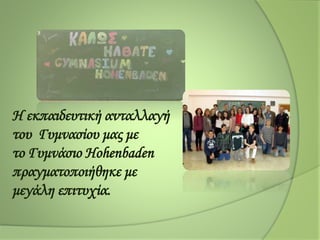 Η εκπαιδευτική ανταλλαγή
του Γυμνασίου μας με
το Γυμνάσιο Hohenbaden
πραγματοποιήθηκε με
μεγάλη επιτυχία.
 