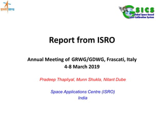 Report from ISRO
Annual Meeting of GRWG/GDWG, Frascati, Italy
4-8 March 2019
Pradeep Thapliyal, Munn Shukla, Nitant Dube
Space Applications Centre (ISRO)
India
 