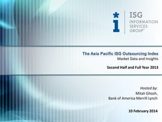 The Asia Pacific ISG Outsourcing Index
Market Data and Insights
Second Half and Full Year 2013

Hosted by:
Mitali Ghosh,
Bank of America Merrill Lynch
10 February 2014

 