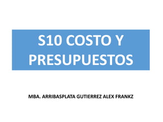 MBA. ARRIBASPLATA GUTIERREZ ALEX FRANKZ 
S10 COSTO Y PRESUPUESTOS  