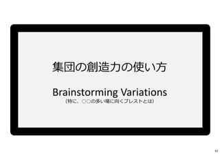集団の創造⼒の使い方
Brainstorming Variations
（特に、○○の多い場に向くブレストとは）
62
 
