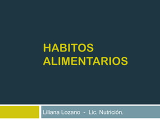 HABITOS
ALIMENTARIOS
Liliana Lozano - Lic. Nutrición.
 