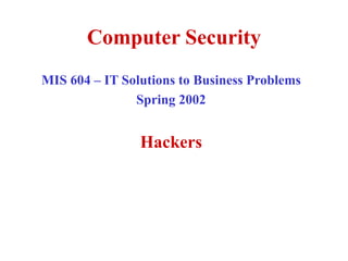 Computer Security
MIS 604 – IT Solutions to Business Problems
Spring 2002
Hackers
 