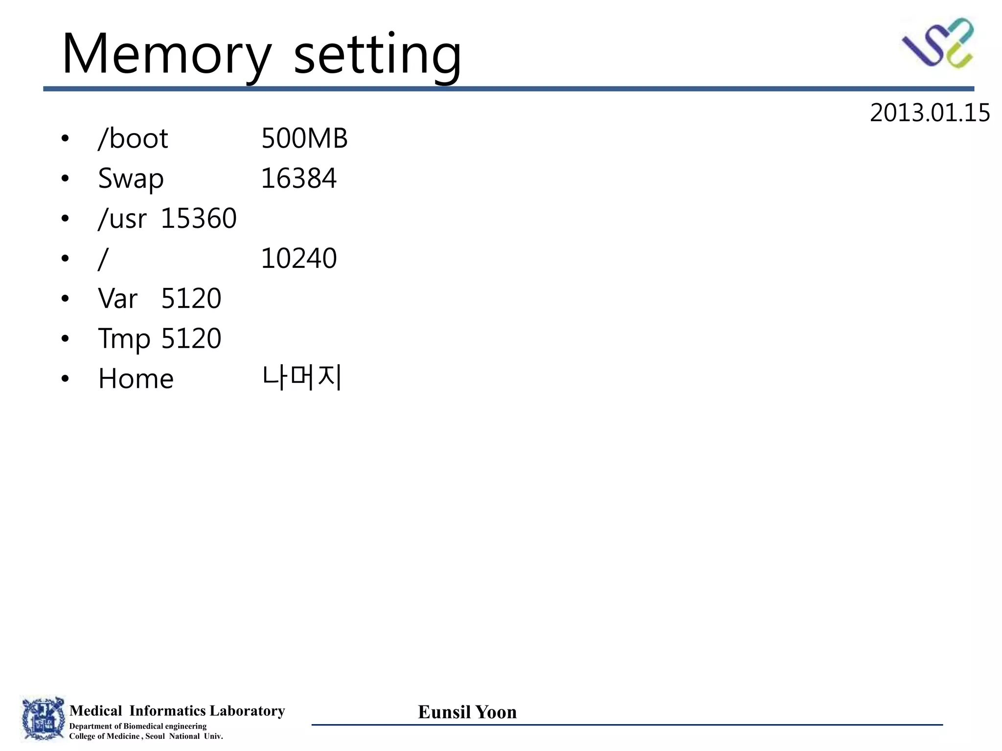 Medical Informatics Laboratory
Department of Biomedical engineering
College of Medicine , Seoul National Univ.
Eunsil Yoon
Memory setting
• /boot 500MB
• Swap 16384
• /usr 15360
• / 10240
• Var 5120
• Tmp 5120
• Home 나머지
2013.01.15
 
