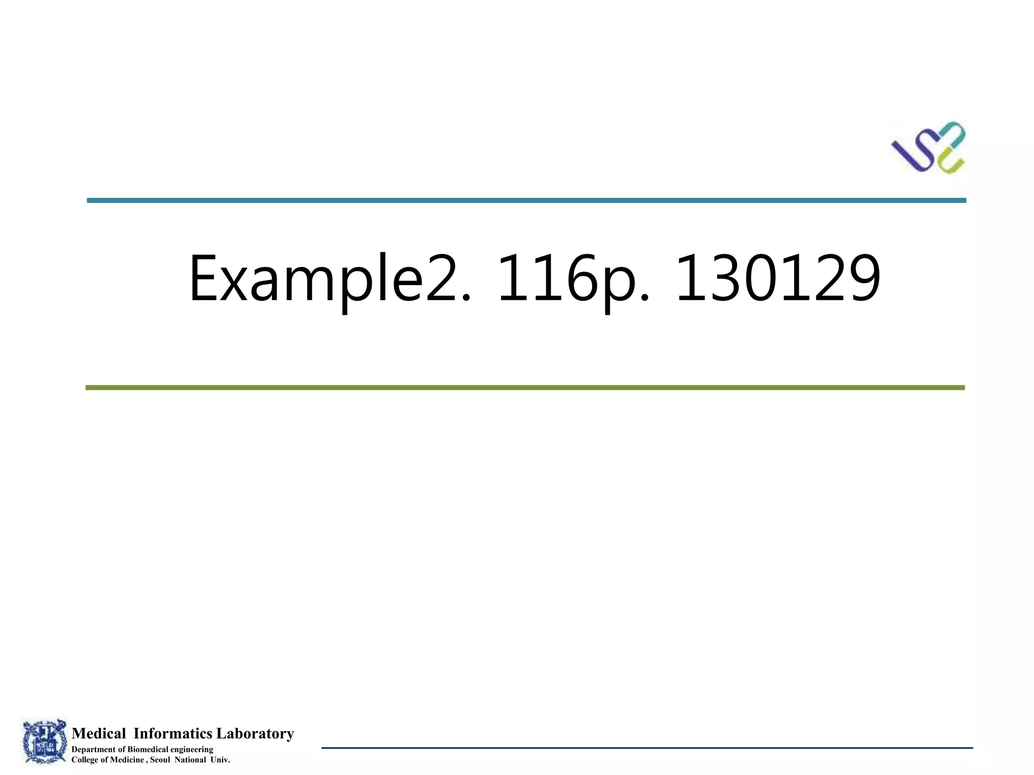 Medical Informatics Laboratory
Department of Biomedical engineering
College of Medicine , Seoul National Univ.
Eunsil Yoon
Example2. 116p. 130129
 