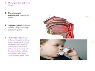  Pharyngitis (farenjit): Yutak
iltihabı.
 Nasopharyngitis
(nazofarenjit): Nazofarenks
iltihabı.
 Asphyxia (asfiksi): Solunum
durması. Oksijen yetersizliği
nedeniyle boğulma.
 Asthma (astım):Solunum
yollarının süregelen bir iltihap
sonucu aşırı derecede duyarlı
olmasına ve bazı etkenlerle
zaman zaman daralmasına
neden olan bir solunum yolu
hastalığı. Nöbetler şeklinde
ortaya çıkan nefes darlığı.
Nefes vermede güçlük vardır.
(18)
(19)
 