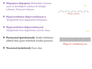 Hiypopnea (hipopne): Dakikadaki solunum
sayısı ve derinliğinin azalması ile belirgin
solunum. Yüzeysel solunum.
 Hyperventilation (hiperventilasyon ):
Akciğerlerde hava değişiminin hızlanması.
 Hypoventilation (hipoventilasyon):
Akciğerlerde hava değişiminin yetersiz oluşu.
 Paroxysmal (paroksismal): Aniden belirlenen
şiddetli fakat geçici nöbetlerle kendini gösteren.
 Nocturnal (noktürnal): Gece olan.
(51)
(52)
 