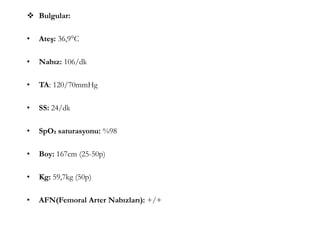  Bulgular:
• Ateş: 36,9°C
• Nabız: 106/dk
• TA: 120/70mmHg
• SS: 24/dk
• SpO₂ saturasyonu: %98
• Boy: 167cm (25-50p)
• Kg: 59,7kg (50p)
• AFN(Femoral Arter Nabızları): +/+
 