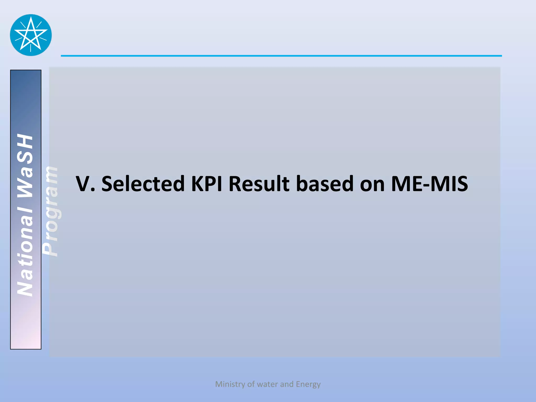 National WaSH
   Program




                V. Selected KPI Result based on ME-MIS




                             Ministry of water and Energy
 