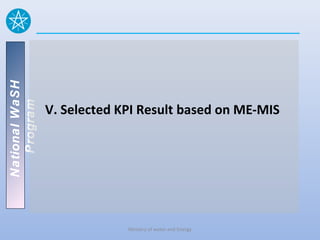 National WaSH
   Program




                V. Selected KPI Result based on ME-MIS




                             Ministry of water and Energy
 