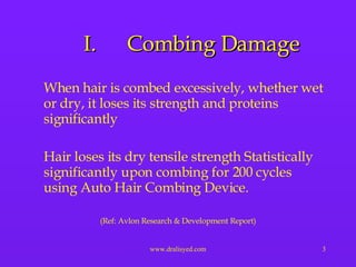 Combing Damage When hair is combed excessively, whether wet or dry, it loses its strength and proteins significantly  Hair loses its dry tensile strength Statistically significantly upon combing for 200 cycles using Auto Hair Combing Device.  (Ref: Avlon Research & Development Report) 