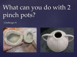{
What can you do with 2
pinch pots?
Challenge #1
 