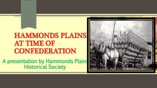 HAMMONDS PLAINS
AT TIME OF
CONFEDERATION
A presentation by Hammonds Plains
Historical Society
 