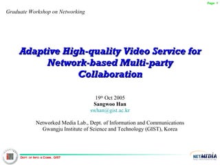 Adaptive High-quality Video Service for Network-based Multi-party Collaboration 19 th  Oct 2005 Sangwoo Han [email_address] Networked Media Lab., Dept. of Information and Communications Gwangju Institute of Science and Technology (GIST), Korea Graduate Workshop on Networking 