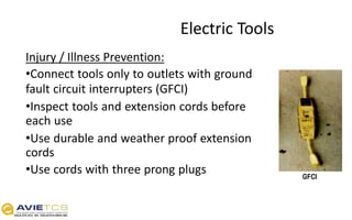 Electric Tools
Injury / Illness Prevention:
•Connect tools only to outlets with ground
fault circuit interrupters (GFCI)
•Inspect tools and extension cords before
each use
•Use durable and weather proof extension
cords
•Use cords with three prong plugs GFCI
 