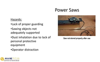 Power Saws
Hazards:
•Lack of proper guarding
•Sawing objects not
adequately supported
•Dust inhalation due to lack of
personal protective
equipment
•Operator distraction
Saw not stored properly after use
 