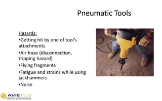 Pneumatic Tools
Hazards:
•Getting hit by one of tool’s
attachments
•Air hose (disconnection,
tripping hazard)
•Flying fragments
•Fatigue and strains while using
jackhammers
•Noise
 