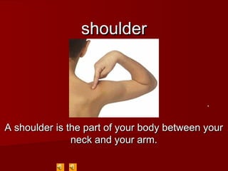 shouldershoulder
A shoulderA shoulder is the part of your body between youris the part of your body between your
neck and your arm.neck and your arm.
 