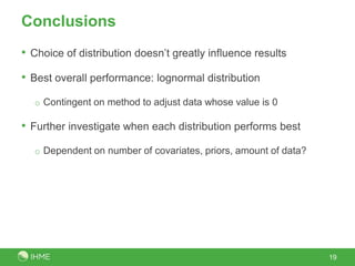 Conclusions
• Choice of distribution doesn’t greatly influence results
• Best overall performance: lognormal distribution
o Contingent on method to adjust data whose value is 0
• Further investigate when each distribution performs best
o Dependent on number of covariates, priors, amount of data?
19
 