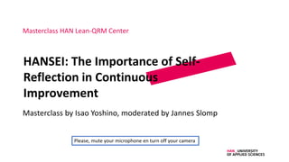 HANSEI: The Importance of Self-
Reflection in Continuous
Improvement
Masterclass by Isao Yoshino, moderated by Jannes Slomp
Masterclass HAN Lean-QRM Center
Please, mute your microphone en turn off your camera
 